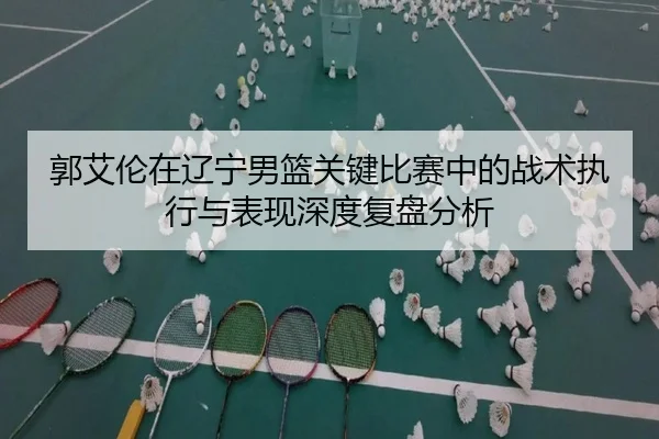 郭艾伦在辽宁男篮关键比赛中的战术执行与表现深度复盘分析